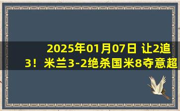 2025年01月07日 让2追3！米兰3-2绝杀国米8夺意超杯 亚伯拉罕绝杀孔塞桑执教首冠